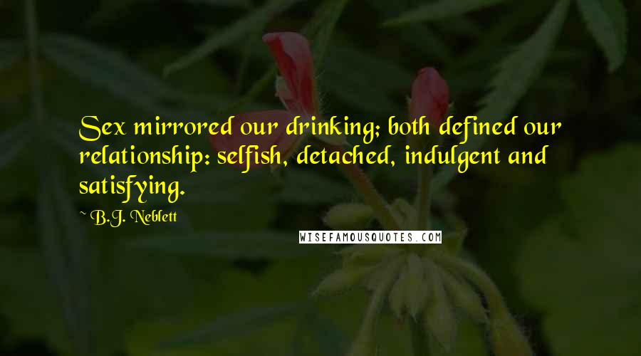 B.J. Neblett quotes: Sex mirrored our drinking; both defined our relationship: selfish, detached, indulgent and satisfying.