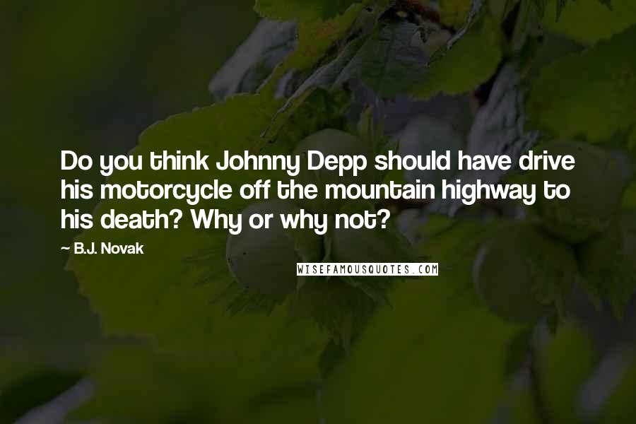B.J. Novak quotes: Do you think Johnny Depp should have drive his motorcycle off the mountain highway to his death? Why or why not?