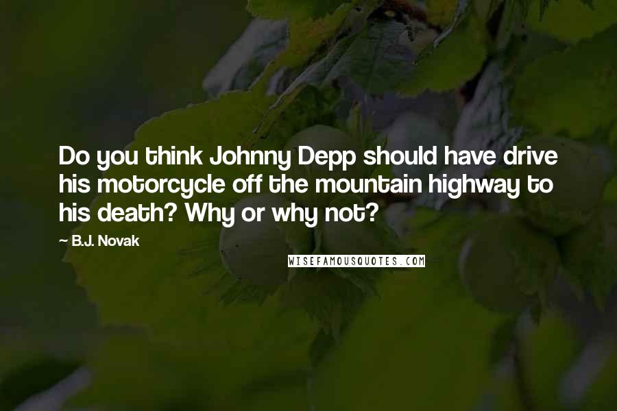 B.J. Novak quotes: Do you think Johnny Depp should have drive his motorcycle off the mountain highway to his death? Why or why not? B.J. Novak quotes: Do you think Johnny Depp should have drive his motorcycle off the mountain highway to his death? Why or why not?