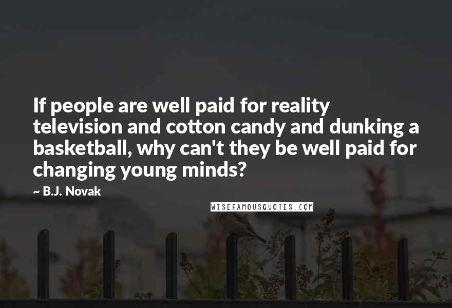 B.J. Novak quotes: If people are well paid for reality television and cotton candy and dunking a basketball, why can't they be well paid for changing young minds?