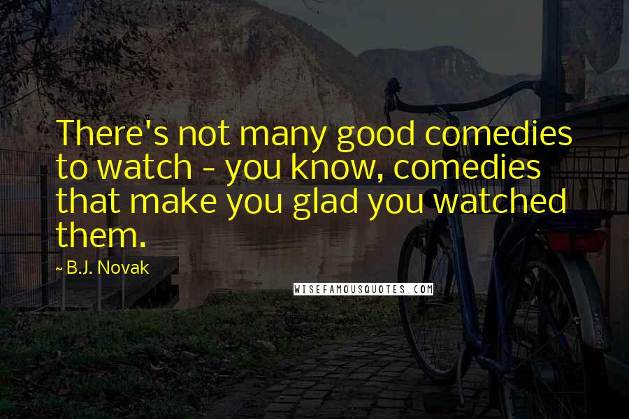 B.J. Novak quotes: There's not many good comedies to watch - you know, comedies that make you glad you watched them.