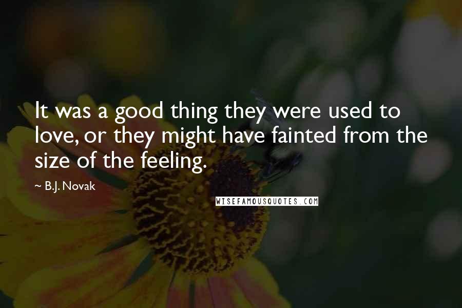 B.J. Novak quotes: It was a good thing they were used to love, or they might have fainted from the size of the feeling. B.J. Novak quotes: It was a good thing they were used to love, or they might have fainted from the size of the feeling.