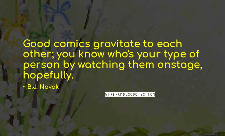 B.J. Novak quotes: Good comics gravitate to each other; you know who's your type of person by watching them onstage, hopefully. B.J. Novak quotes: Good comics gravitate to each other; you know who's your type of person by watching them onstage, hopefully.