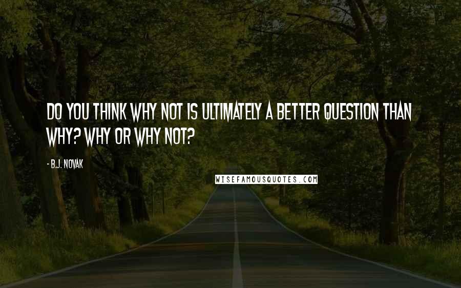 B.J. Novak quotes: Do you think why not is ultimately a better question than why? Why or why not?