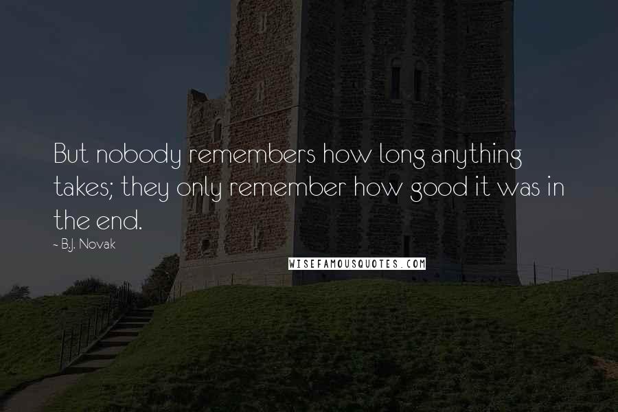 B.J. Novak quotes: But nobody remembers how long anything takes; they only remember how good it was in the end.