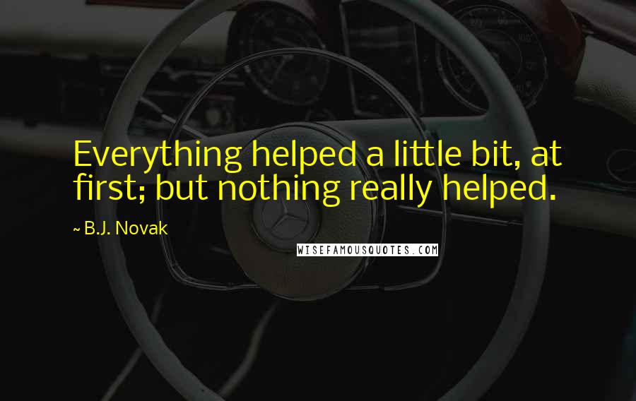 B.J. Novak quotes: Everything helped a little bit, at first; but nothing really helped.