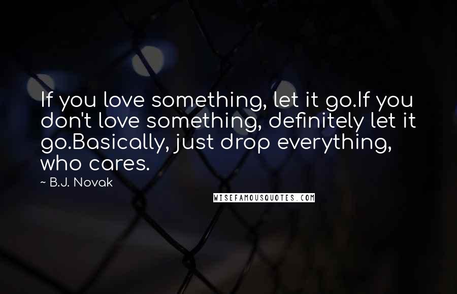 B.J. Novak quotes: If you love something, let it go.If you don't love something, definitely let it go.Basically, just drop everything, who cares. B.J. Novak quotes: If you love something, let it go.If you don't love something, definitely let it go.Basically, just drop everything, who cares.
