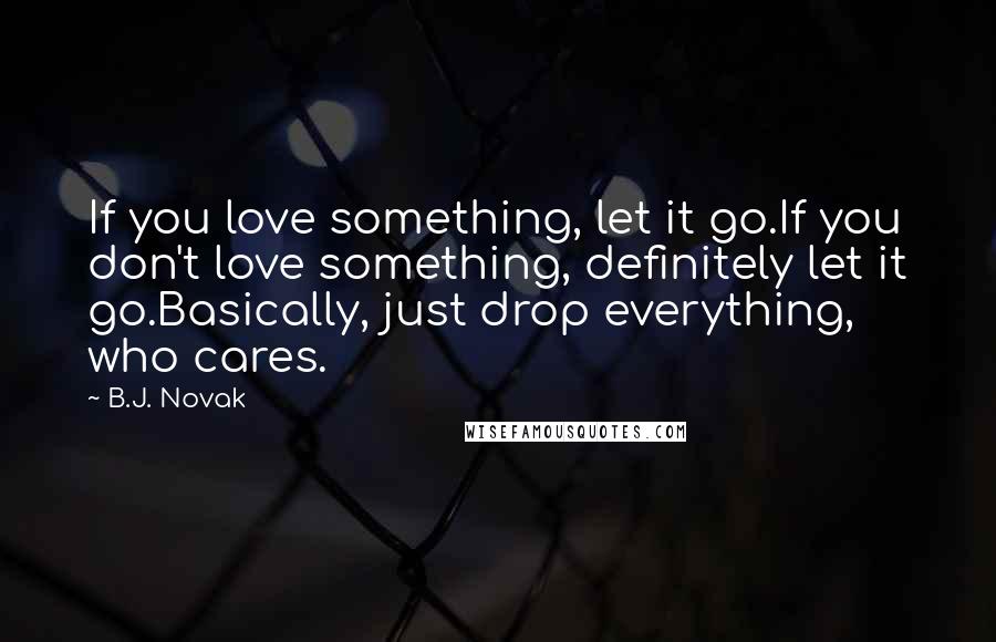 B.J. Novak quotes: If you love something, let it go.If you don't love something, definitely let it go.Basically, just drop everything, who cares.