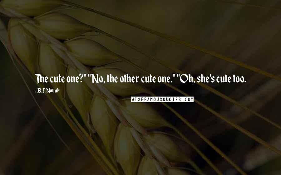 B.J. Novak quotes: The cute one?" "No, the other cute one." "Oh, she's cute too.