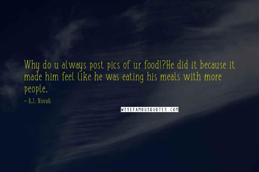 B.J. Novak quotes: Why do u always post pics of ur food!?He did it because it made him feel like he was eating his meals with more people. B.J. Novak quotes: Why do u always post pics of ur food!?He did it because it made him feel like he was eating his meals with more people.