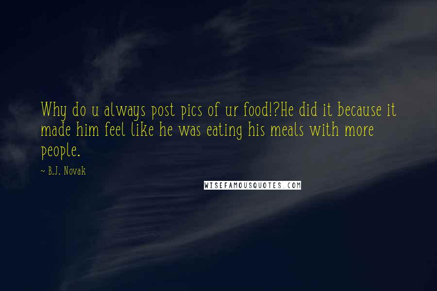 B.J. Novak quotes: Why do u always post pics of ur food!?He did it because it made him feel like he was eating his meals with more people.