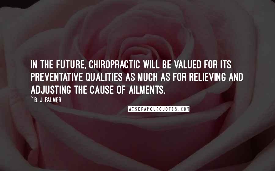 B. J. Palmer quotes: In the future, Chiropractic will be valued for its preventative qualities as much as for relieving and adjusting the cause of ailments.