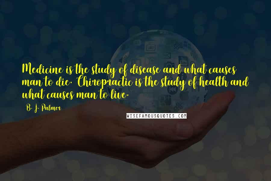 B. J. Palmer quotes: Medicine is the study of disease and what causes man to die. Chiropractic is the study of health and what causes man to live.