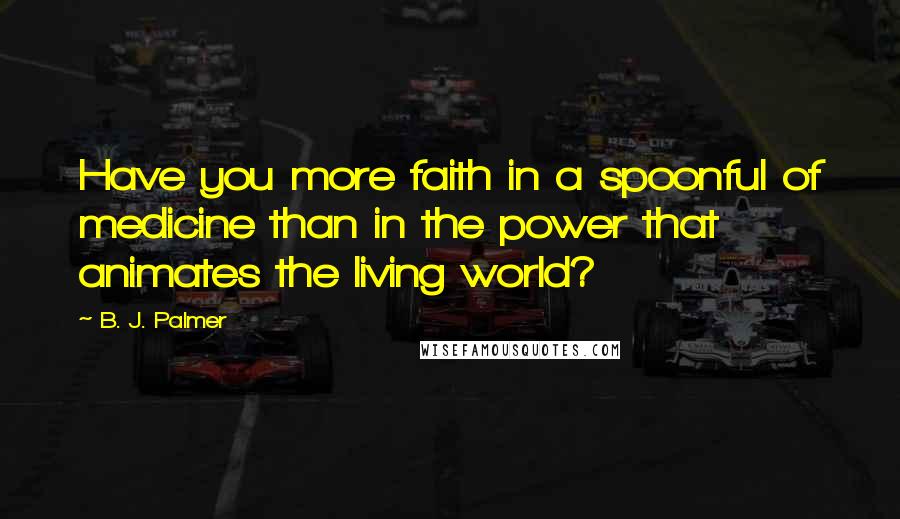 B. J. Palmer quotes: Have you more faith in a spoonful of medicine than in the power that animates the living world?