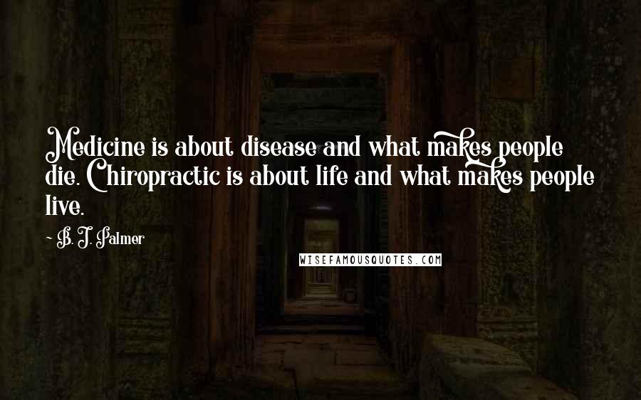 B. J. Palmer quotes: Medicine is about disease and what makes people die. Chiropractic is about life and what makes people live.