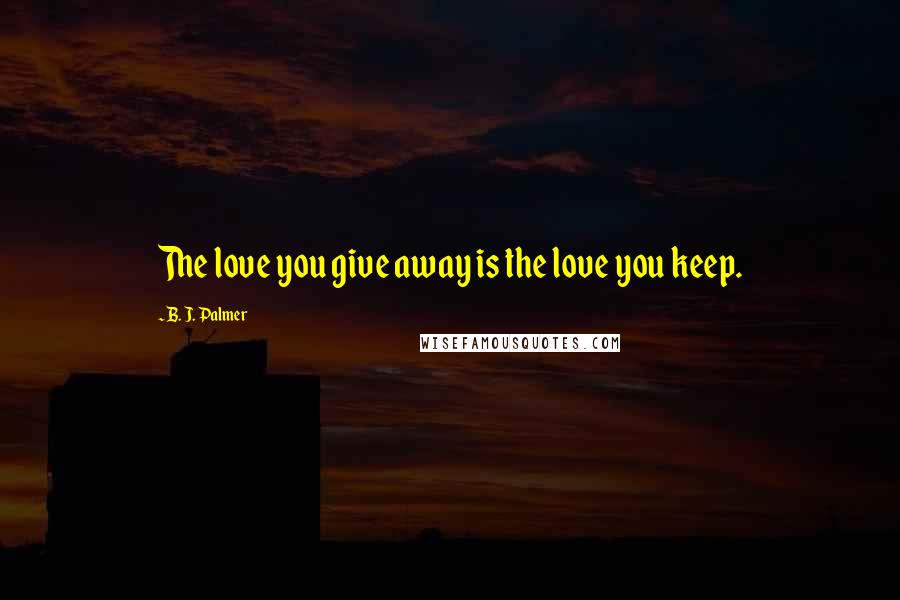 B. J. Palmer quotes: The love you give away is the love you keep.