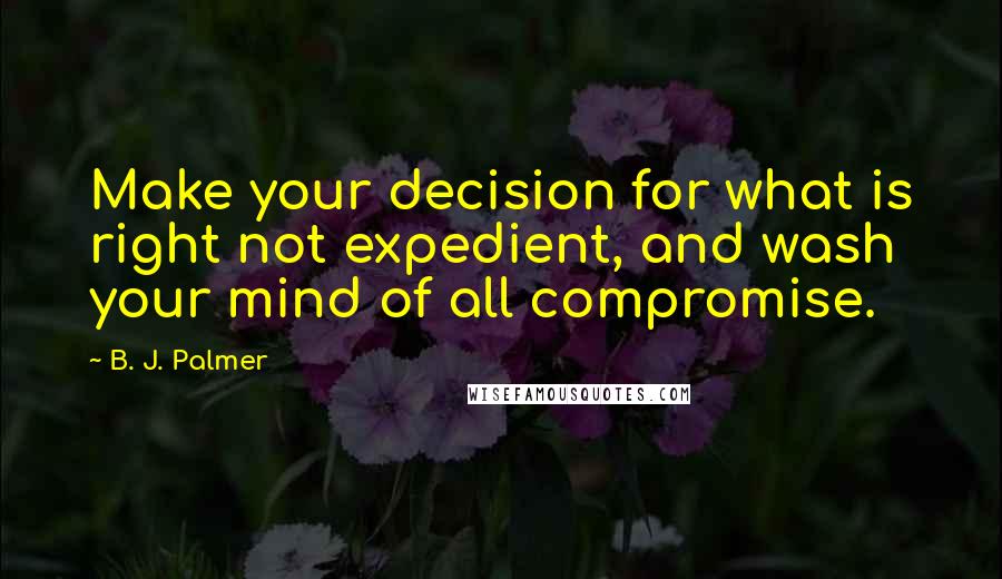 B. J. Palmer quotes: Make your decision for what is right not expedient, and wash your mind of all compromise.