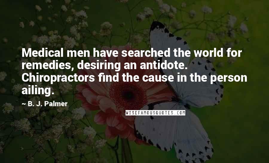 B. J. Palmer quotes: Medical men have searched the world for remedies, desiring an antidote. Chiropractors find the cause in the person ailing.