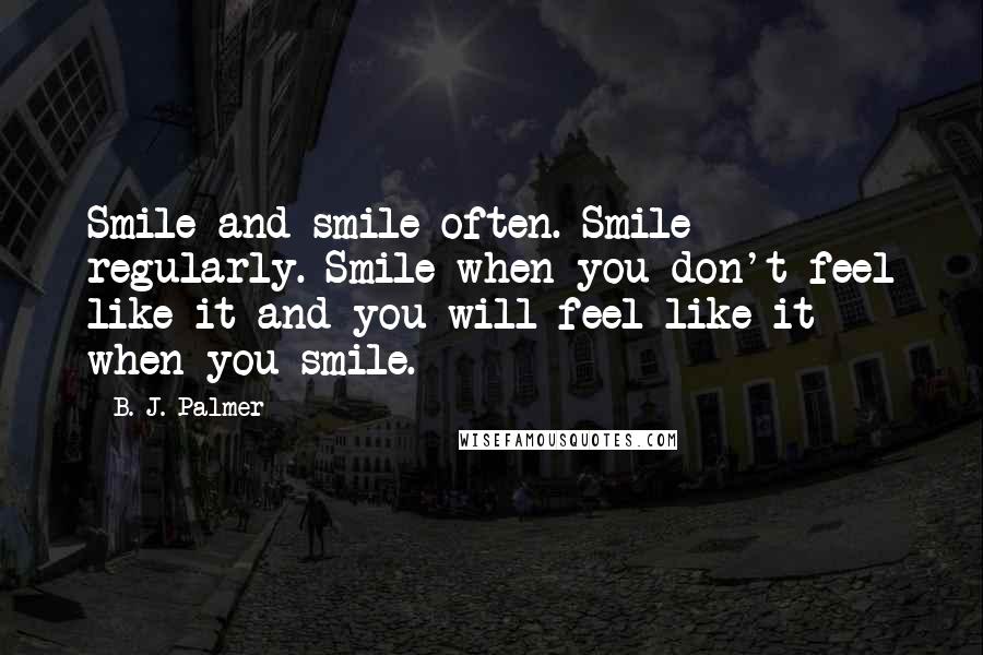 B. J. Palmer quotes: Smile and smile often. Smile regularly. Smile when you don't feel like it and you will feel like it when you smile.