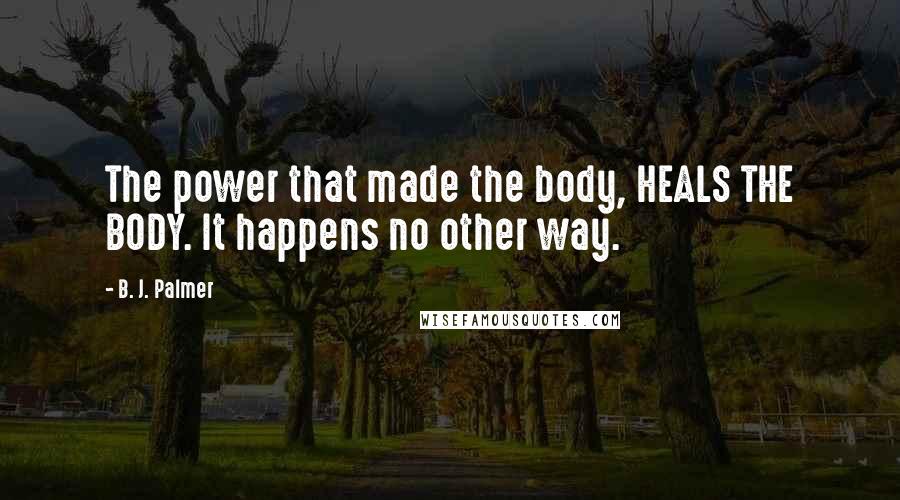 B. J. Palmer quotes: The power that made the body, HEALS THE BODY. It happens no other way.