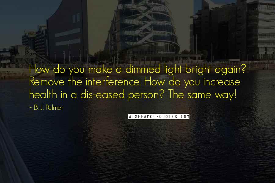 B. J. Palmer quotes: How do you make a dimmed light bright again? Remove the interference. How do you increase health in a dis-eased person? The same way!