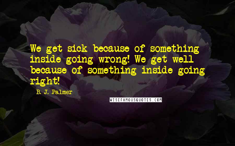 B. J. Palmer quotes: We get sick because of something inside going wrong! We get well because of something inside going right!