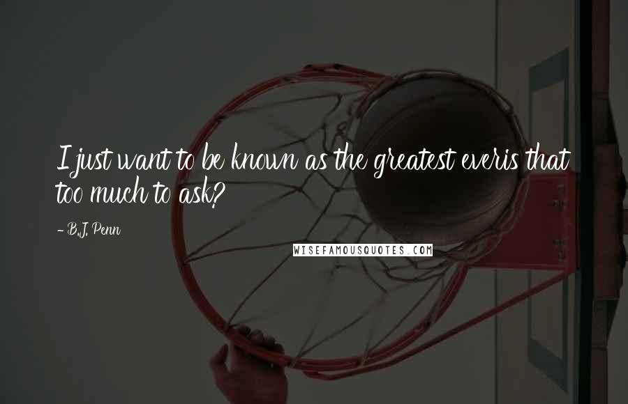 B.J. Penn quotes: I just want to be known as the greatest everis that too much to ask? B.J. Penn quotes: I just want to be known as the greatest everis that too much to ask?