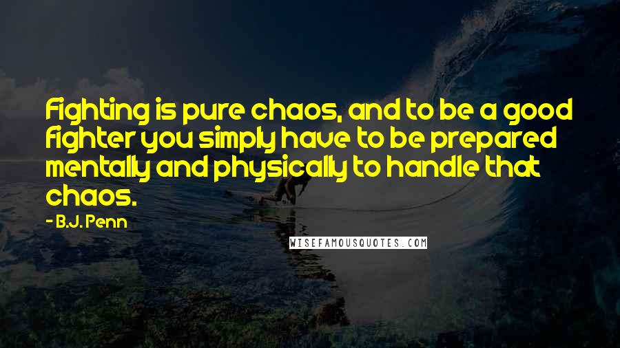 B.J. Penn quotes: Fighting is pure chaos, and to be a good fighter you simply have to be prepared mentally and physically to handle that chaos.