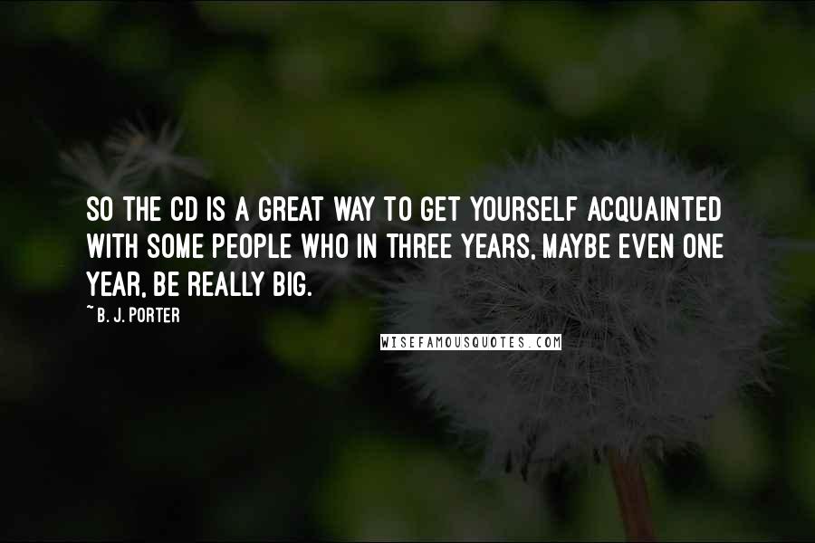 B. J. Porter quotes: So the CD is a great way to get yourself acquainted with some people who in three years, maybe even one year, be really big.