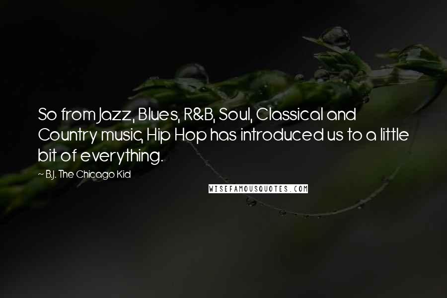 B.J. The Chicago Kid quotes: So from Jazz, Blues, R&B, Soul, Classical and Country music, Hip Hop has introduced us to a little bit of everything. B.J. The Chicago Kid quotes: So from Jazz, Blues, R&B, Soul, Classical and Country music, Hip Hop has introduced us to a little bit of everything.