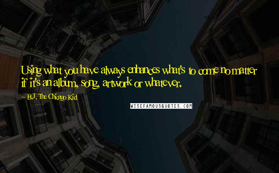 B.J. The Chicago Kid quotes: Using what you have always enhances what's to come no matter if it's an album, song, artwork or whatever.