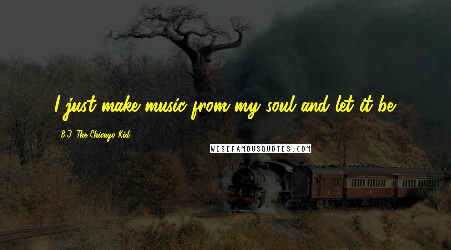 B.J. The Chicago Kid quotes: I just make music from my soul and let it be.