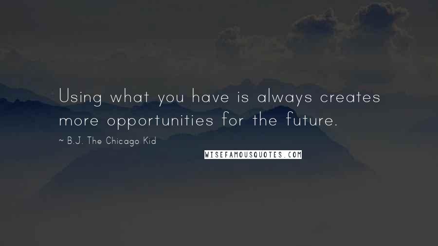 B.J. The Chicago Kid quotes: Using what you have is always creates more opportunities for the future.