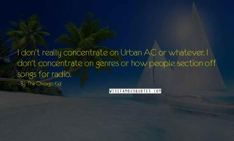 B.J. The Chicago Kid quotes: I don't really concentrate on Urban AC or whatever. I don't concentrate on genres or how people section off songs for radio. B.J. The Chicago Kid quotes: I don't really concentrate on Urban AC or whatever. I don't concentrate on genres or how people section off songs for radio.