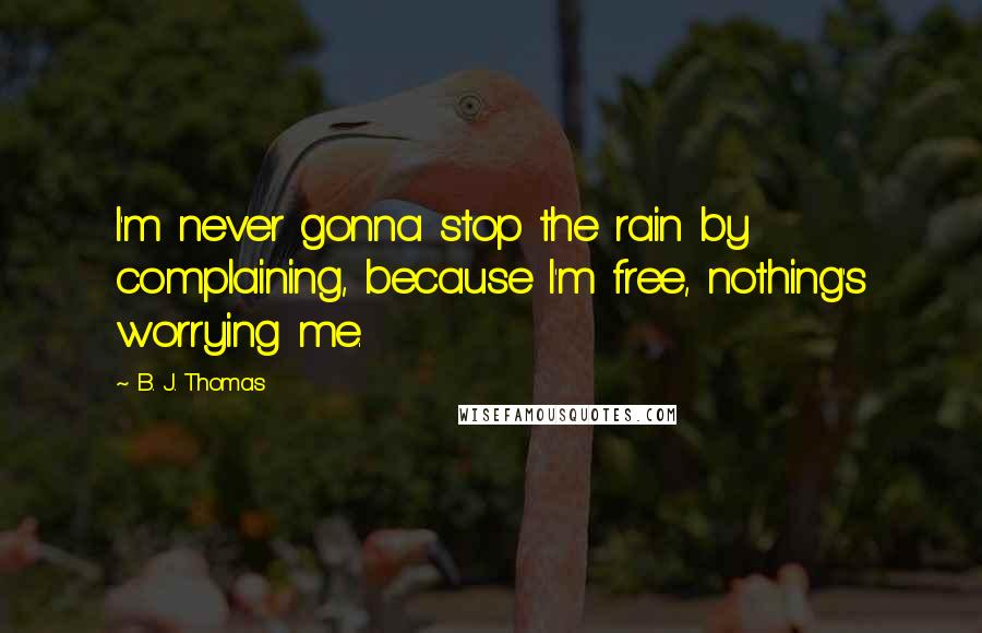 B. J. Thomas quotes: I'm never gonna stop the rain by complaining, because I'm free, nothing's worrying me.