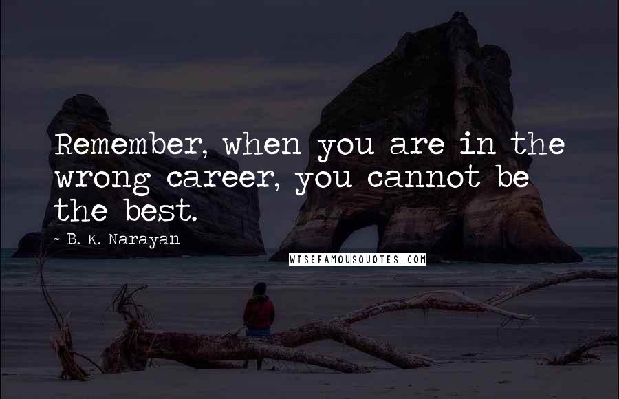 B. K. Narayan quotes: Remember, when you are in the wrong career, you cannot be the best.