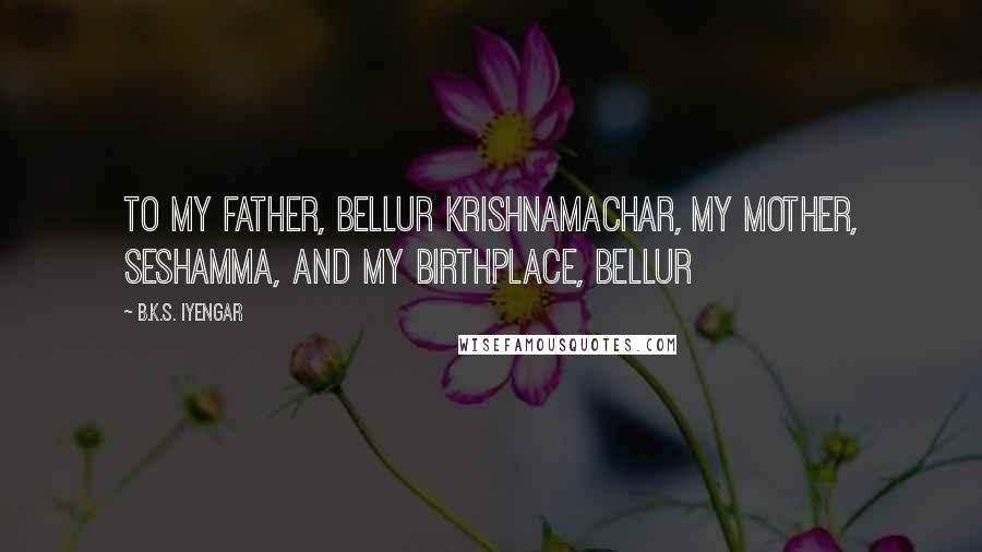 B.K.S. Iyengar quotes: To my father, Bellur Krishnamachar, my mother, Seshamma, and my birthplace, Bellur