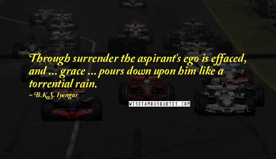 B.K.S. Iyengar quotes: Through surrender the aspirant's ego is effaced, and ... grace ... pours down upon him like a torrential rain. B.K.S. Iyengar quotes: Through surrender the aspirant's ego is effaced, and ... grace ... pours down upon him like a torrential rain.