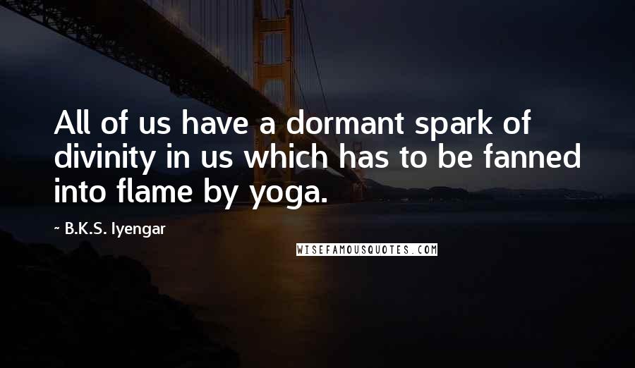 B.K.S. Iyengar quotes: All of us have a dormant spark of divinity in us which has to be fanned into flame by yoga.