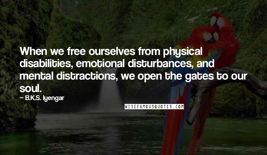 B.K.S. Iyengar quotes: When we free ourselves from physical disabilities, emotional disturbances, and mental distractions, we open the gates to our soul.