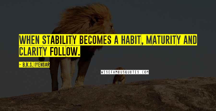 B.K.S. Iyengar quotes: When stability becomes a habit, maturity and clarity follow.