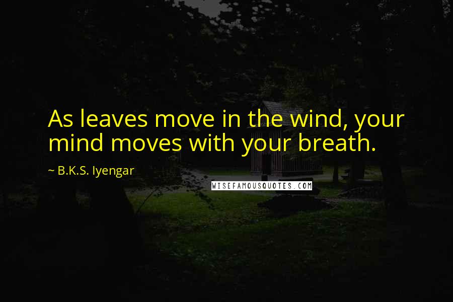B.K.S. Iyengar quotes: As leaves move in the wind, your mind moves with your breath.
