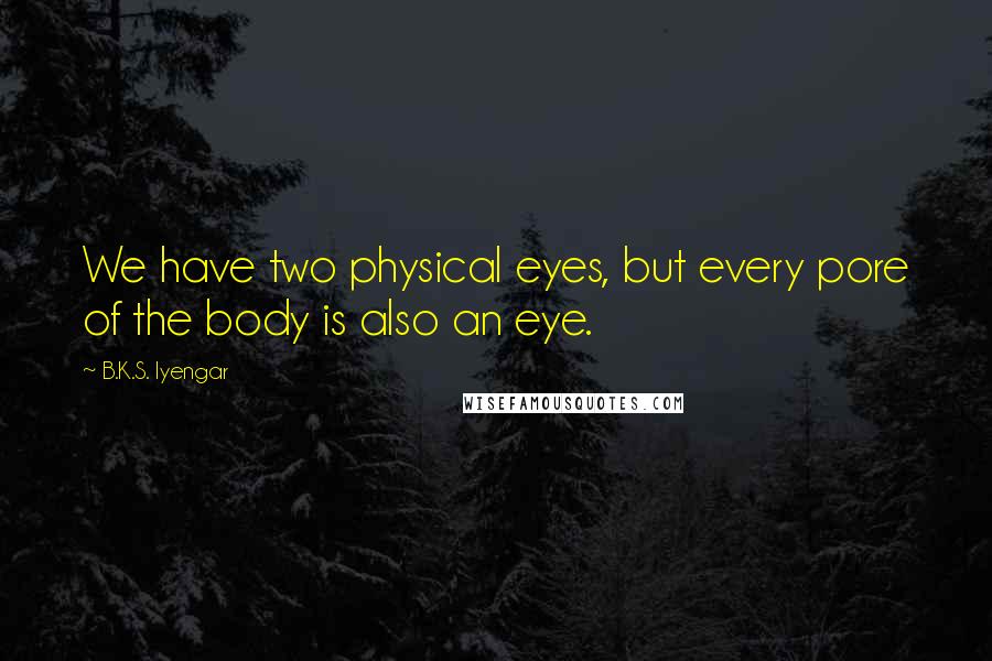 B.K.S. Iyengar quotes: We have two physical eyes, but every pore of the body is also an eye.