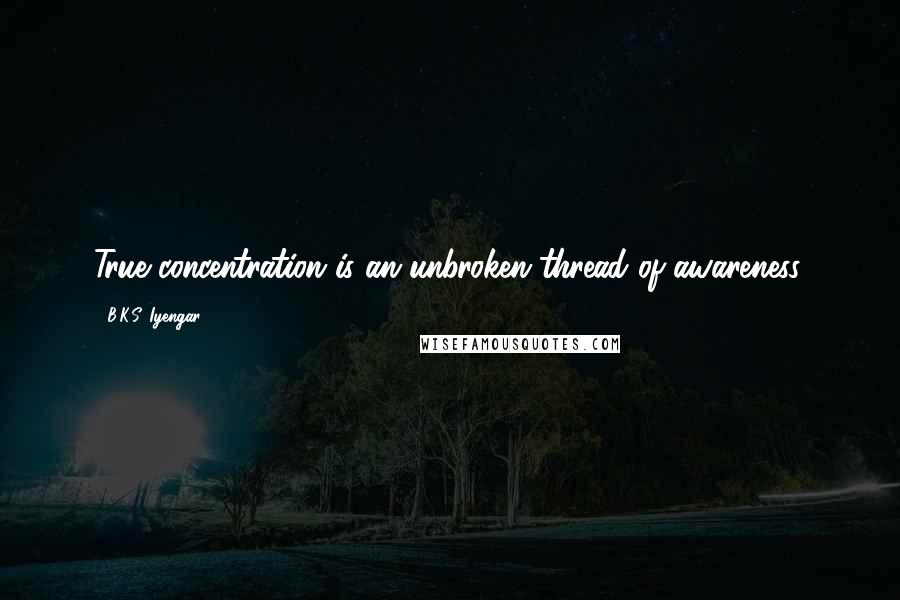 B.K.S. Iyengar quotes: True concentration is an unbroken thread of awareness.