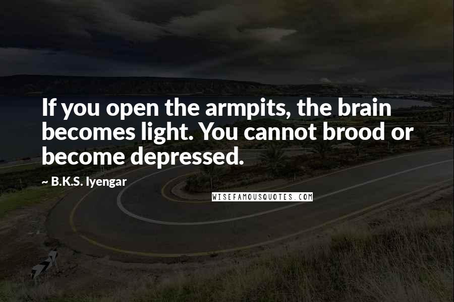 B.K.S. Iyengar quotes: If you open the armpits, the brain becomes light. You cannot brood or become depressed.