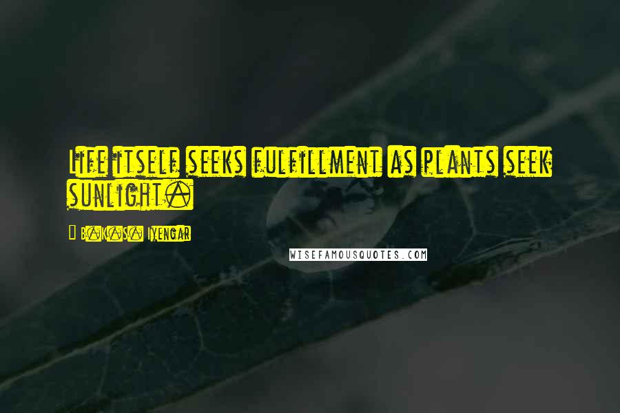 B.K.S. Iyengar quotes: Life itself seeks fulfillment as plants seek sunlight.