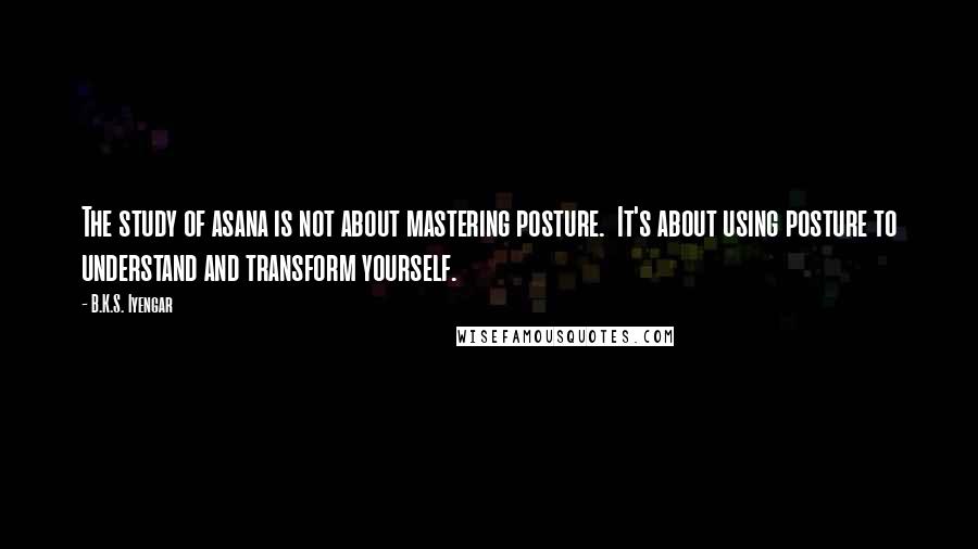 B.K.S. Iyengar quotes: The study of asana is not about mastering posture. It's about using posture to understand and transform yourself.
