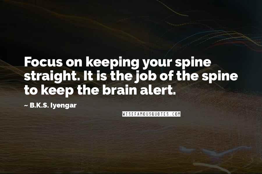 B.K.S. Iyengar quotes: Focus on keeping your spine straight. It is the job of the spine to keep the brain alert.
