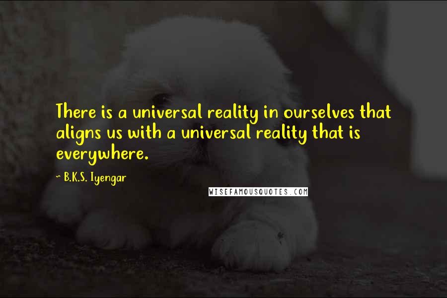 B.K.S. Iyengar quotes: There is a universal reality in ourselves that aligns us with a universal reality that is everywhere.