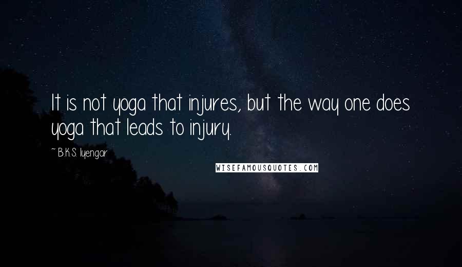 B.K.S. Iyengar quotes: It is not yoga that injures, but the way one does yoga that leads to injury.